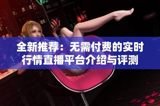 全新推荐：无需付费的实时行情直播平台介绍与评测