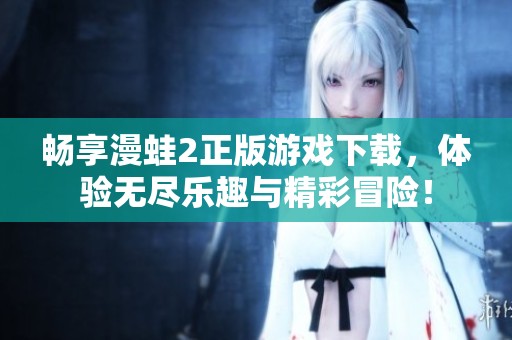 畅享漫蛙2正版游戏下载，体验无尽乐趣与精彩冒险！