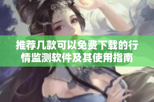 推荐几款可以免费下载的行情监测软件及其使用指南