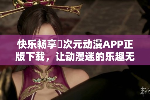 快乐畅享囧次元动漫APP正版下载，让动漫迷的乐趣无限延续