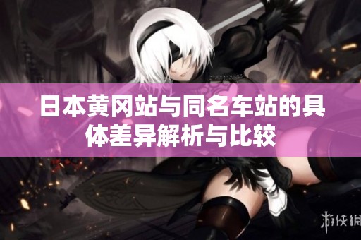 日本黄冈站与同名车站的具体差异解析与比较