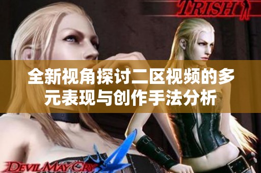 全新视角探讨二区视频的多元表现与创作手法分析