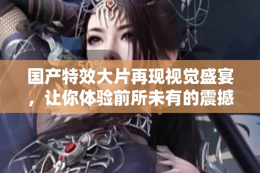 国产特效大片再现视觉盛宴，让你体验前所未有的震撼感受