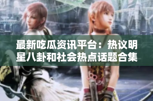最新吃瓜资讯平台：热议明星八卦和社会热点话题合集