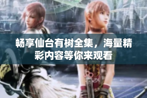 畅享仙台有树全集，海量精彩内容等你来观看