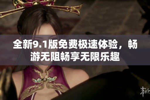 全新9.1版免费极速体验，畅游无阻畅享无限乐趣