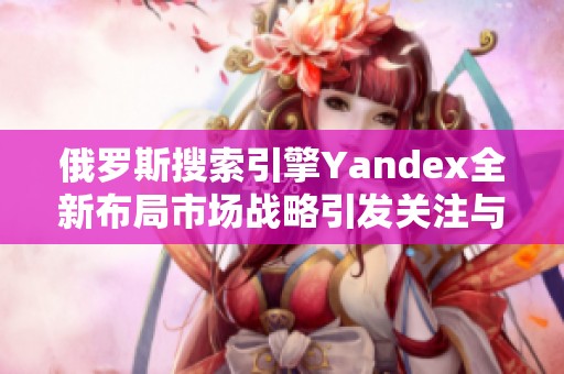 俄罗斯搜索引擎Yandex全新布局市场战略引发关注与讨论