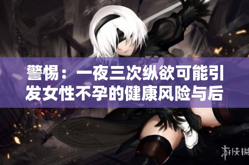 警惕：一夜三次纵欲可能引发女性不孕的健康风险与后果