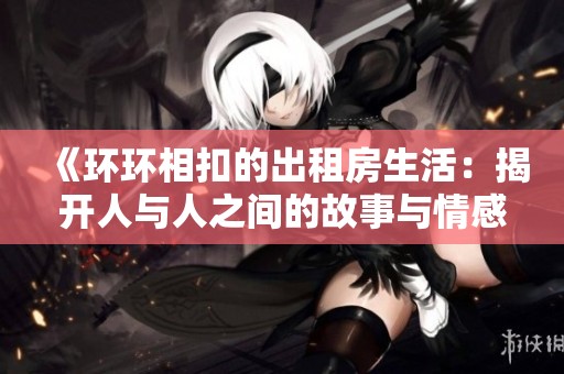 《环环相扣的出租房生活：揭开人与人之间的故事与情感》