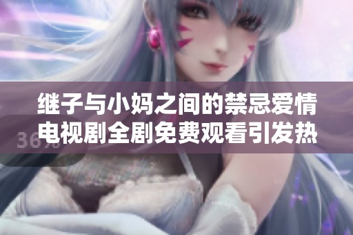 继子与小妈之间的禁忌爱情电视剧全剧免费观看引发热议
