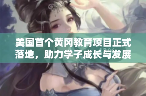美国首个黄冈教育项目正式落地，助力学子成长与发展