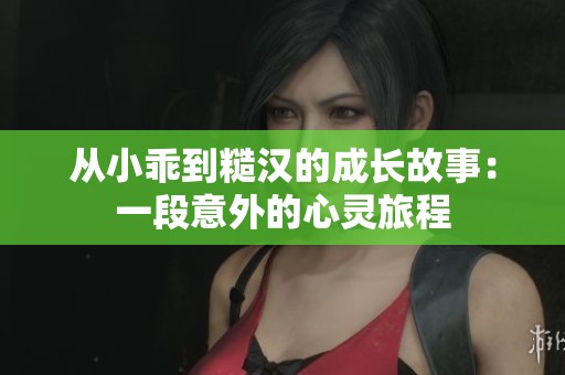 从小乖到糙汉的成长故事：一段意外的心灵旅程