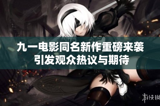 九一电影同名新作重磅来袭 引发观众热议与期待