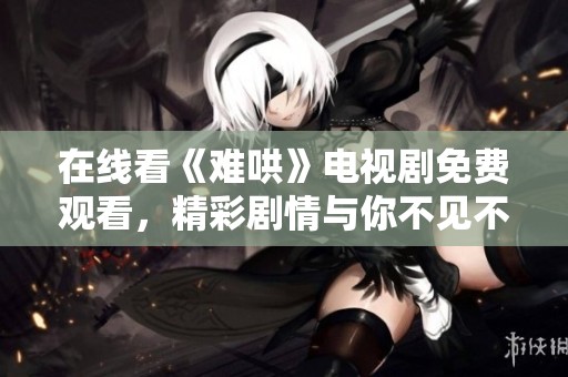 在线看《难哄》电视剧免费观看，精彩剧情与你不见不散