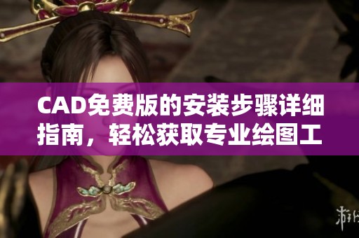 CAD免费版的安装步骤详细指南，轻松获取专业绘图工具