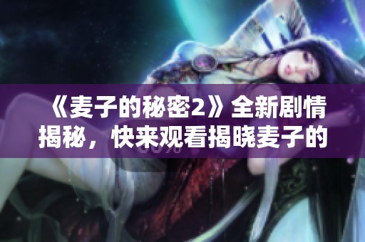 《麦子的秘密2》全新剧情揭秘，快来观看揭晓麦子的深藏秘密