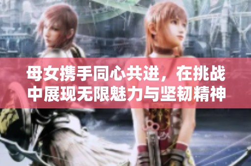 母女携手同心共进，在挑战中展现无限魅力与坚韧精神