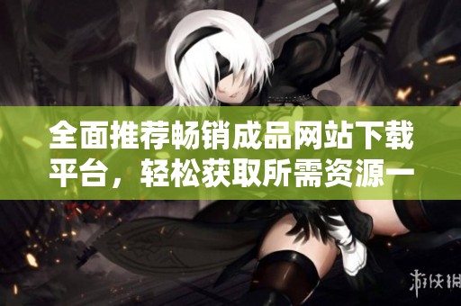 全面推荐畅销成品网站下载平台，轻松获取所需资源一站式服务