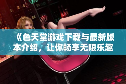 《色天堂游戏下载与最新版本介绍，让你畅享无限乐趣》