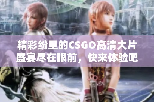 精彩纷呈的CSGO高清大片盛宴尽在眼前，快来体验吧！