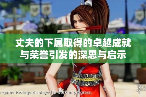 丈夫的下属取得的卓越成就与荣誉引发的深思与启示