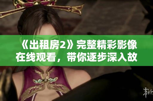《出租房2》完整精彩影像在线观看，带你逐步深入故事情节探秘