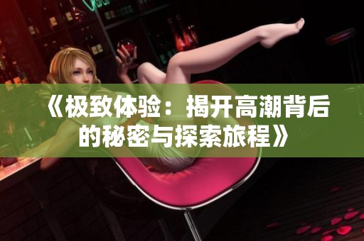 《极致体验：揭开高潮背后的秘密与探索旅程》