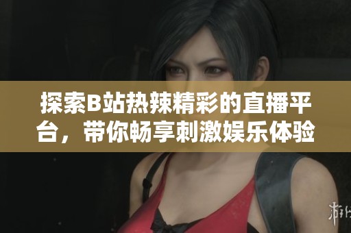 探索B站热辣精彩的直播平台，带你畅享刺激娱乐体验