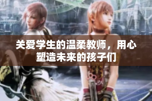 关爱学生的温柔教师，用心塑造未来的孩子们