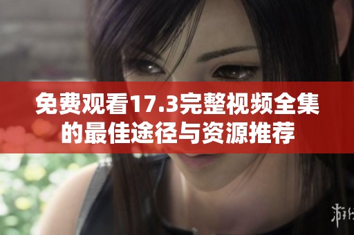免费观看17.3完整视频全集的最佳途径与资源推荐