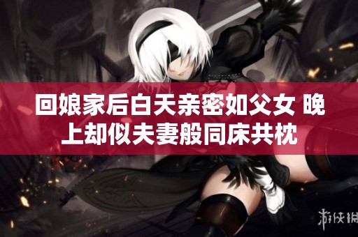 回娘家后白天亲密如父女 晚上却似夫妻般同床共枕