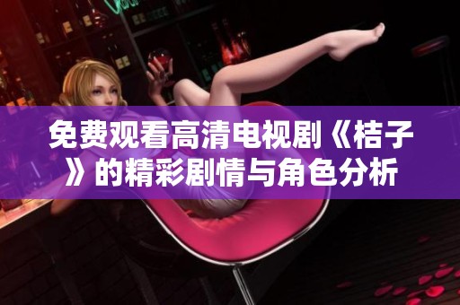 免费观看高清电视剧《桔子》的精彩剧情与角色分析