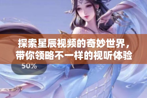 探索星辰视频的奇妙世界，带你领略不一样的视听体验
