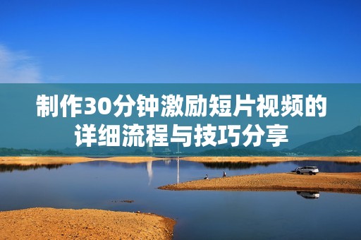 制作30分钟激励短片视频的详细流程与技巧分享