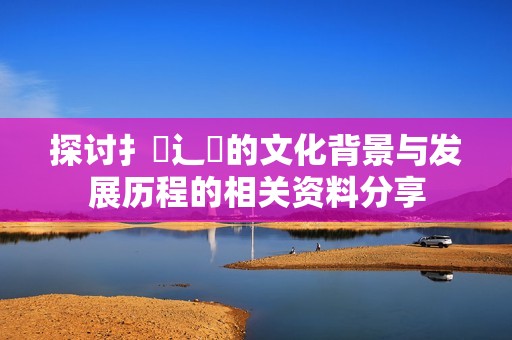 探讨扌喿辶畐的文化背景与发展历程的相关资料分享