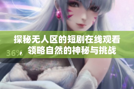 探秘无人区的短剧在线观看，领略自然的神秘与挑战