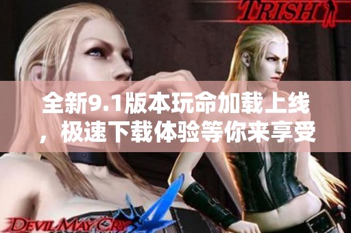 全新9.1版本玩命加载上线，极速下载体验等你来享受