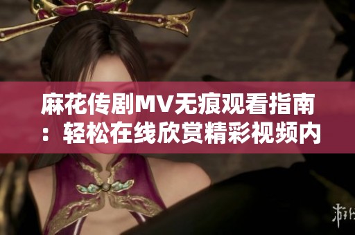 麻花传剧MV无痕观看指南：轻松在线欣赏精彩视频内容