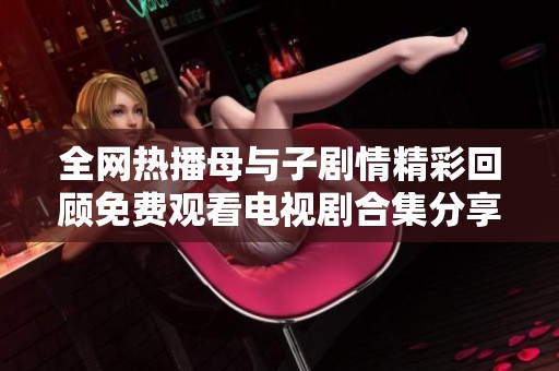 全网热播母与子剧情精彩回顾免费观看电视剧合集分享