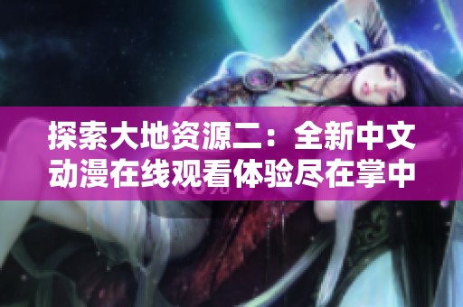 探索大地资源二：全新中文动漫在线观看体验尽在掌中