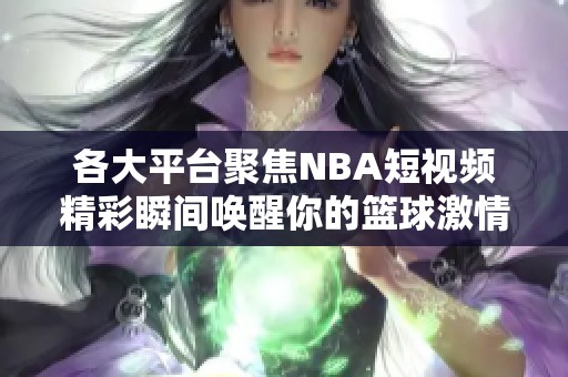 各大平台聚焦NBA短视频精彩瞬间唤醒你的篮球激情
