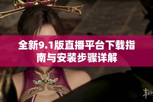 全新9.1版直播平台下载指南与安装步骤详解