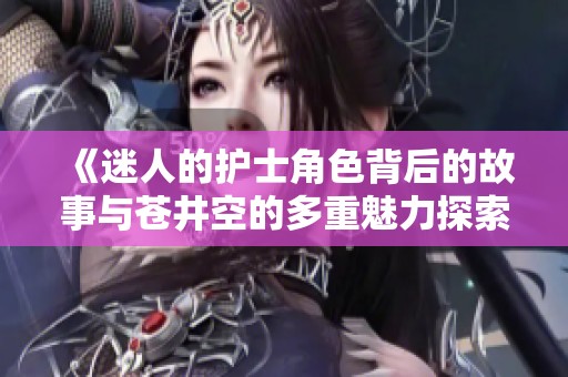 《迷人的护士角色背后的故事与苍井空的多重魅力探索》