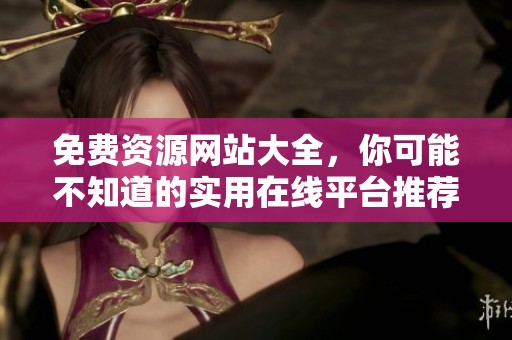 免费资源网站大全，你可能不知道的实用在线平台推荐