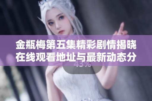 金瓶梅第五集精彩剧情揭晓在线观看地址与最新动态分享