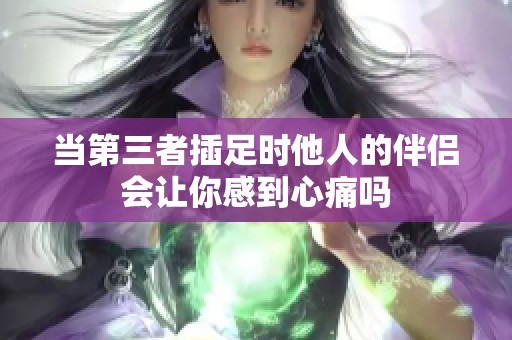当第三者插足时他人的伴侣会让你感到心痛吗