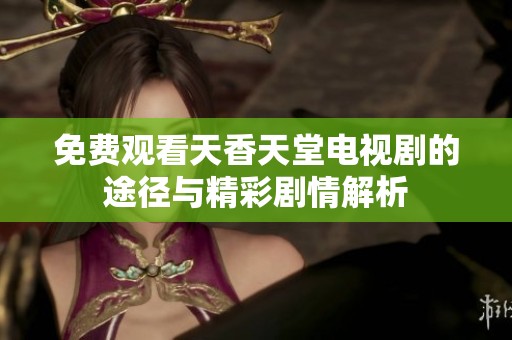 免费观看天香天堂电视剧的途径与精彩剧情解析