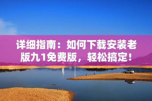 详细指南：如何下载安装老版九1免费版，轻松搞定！