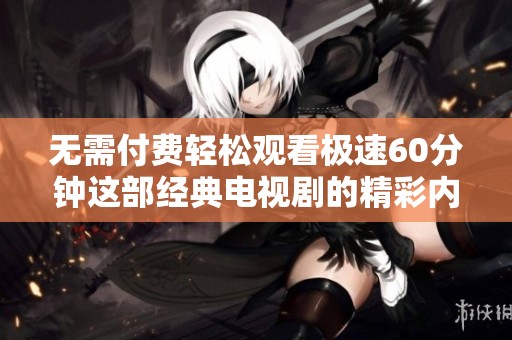 无需付费轻松观看极速60分钟这部经典电视剧的精彩内容