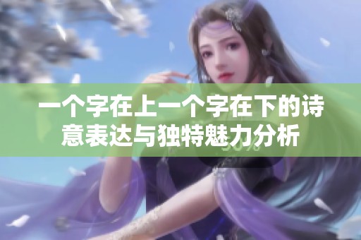 一个字在上一个字在下的诗意表达与独特魅力分析